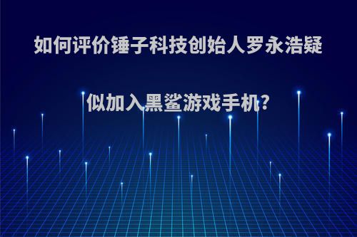 如何评价锤子科技创始人罗永浩疑似加入黑鲨游戏手机?