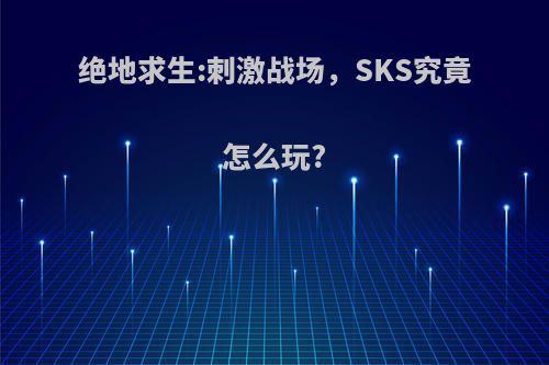 绝地求生:刺激战场，SKS究竟怎么玩?