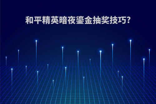 和平精英暗夜鎏金抽奖技巧?