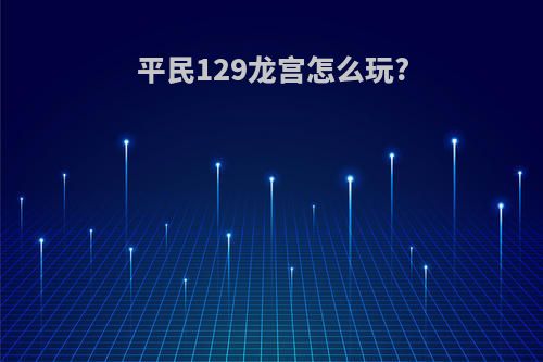 平民129龙宫怎么玩?