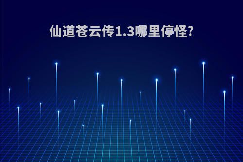 仙道苍云传1.3哪里停怪?