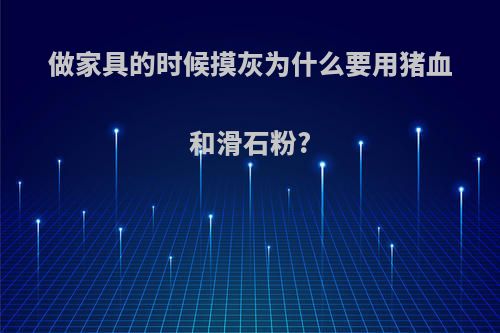 做家具的时候摸灰为什么要用猪血和滑石粉?