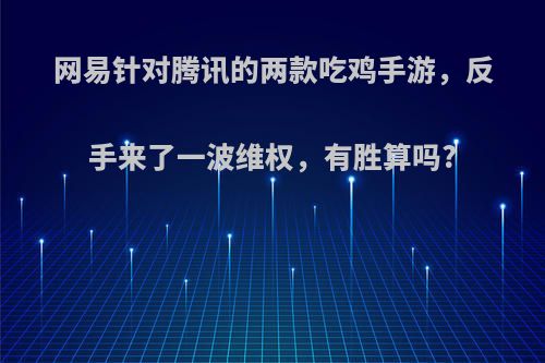 网易针对腾讯的两款吃鸡手游，反手来了一波维权，有胜算吗?