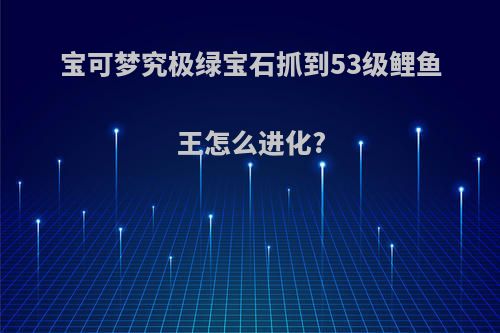 宝可梦究极绿宝石抓到53级鲤鱼王怎么进化?