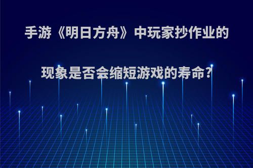 手游《明日方舟》中玩家抄作业的现象是否会缩短游戏的寿命?