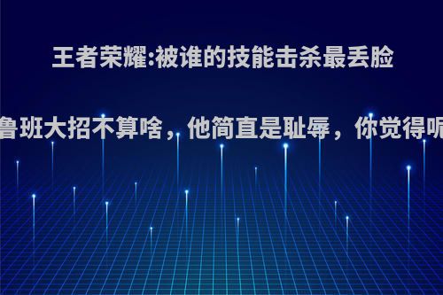 王者荣耀:被谁的技能击杀最丢脸?鲁班大招不算啥，他简直是耻辱，你觉得呢?