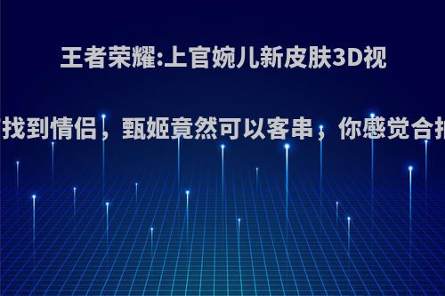 王者荣耀:上官婉儿新皮肤3D视角下找到情侣，甄姬竟然可以客串，你感觉合拍吗?