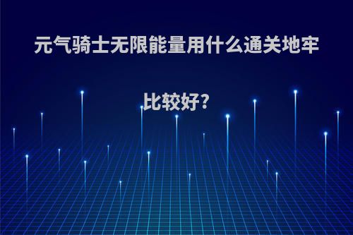 元气骑士无限能量用什么通关地牢比较好?