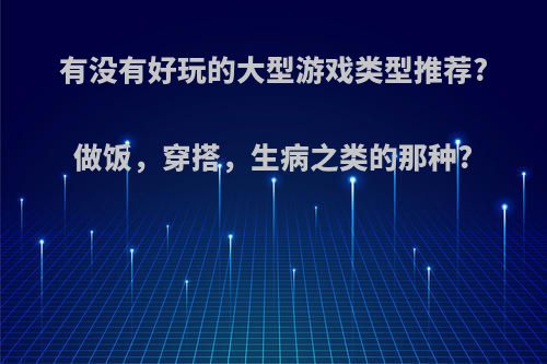 有没有好玩的大型游戏类型推荐?做饭，穿搭，生病之类的那种?