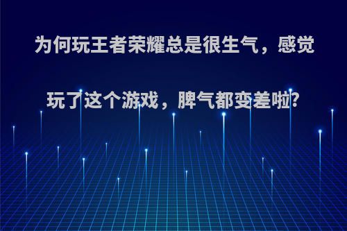 为何玩王者荣耀总是很生气，感觉玩了这个游戏，脾气都变差啦?