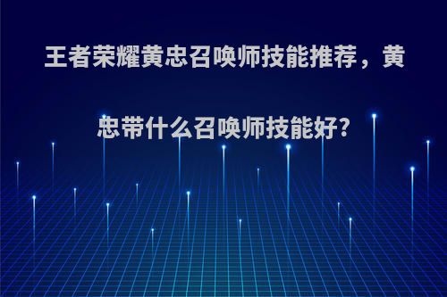 王者荣耀黄忠召唤师技能推荐，黄忠带什么召唤师技能好?