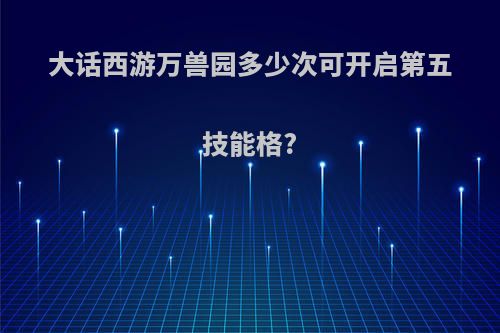 大话西游万兽园多少次可开启第五技能格?