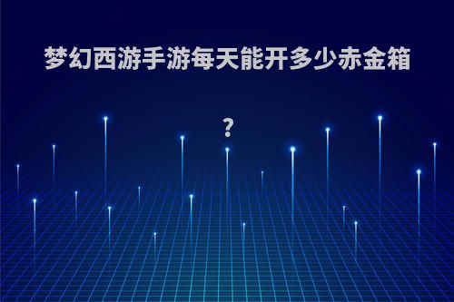 梦幻西游手游每天能开多少赤金箱?