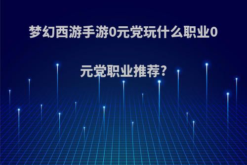 梦幻西游手游0元党玩什么职业0元党职业推荐?