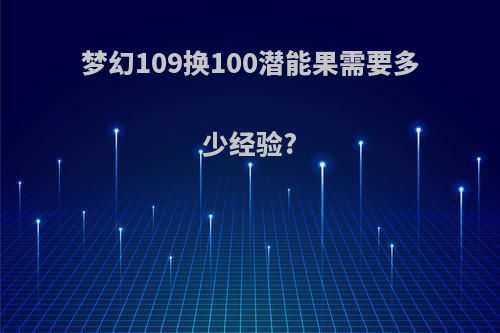 梦幻109换100潜能果需要多少经验?