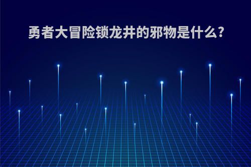 勇者大冒险锁龙井的邪物是什么?