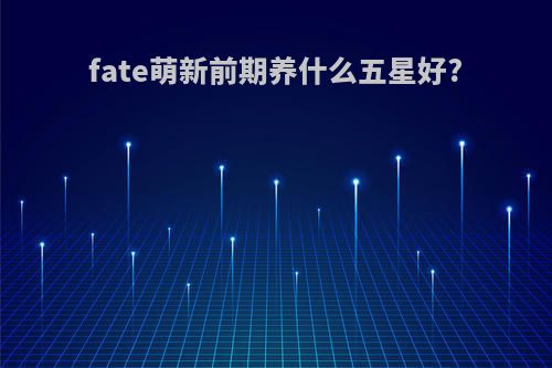 fate萌新前期养什么五星好?