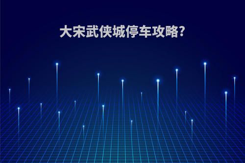 大宋武侠城停车攻略?