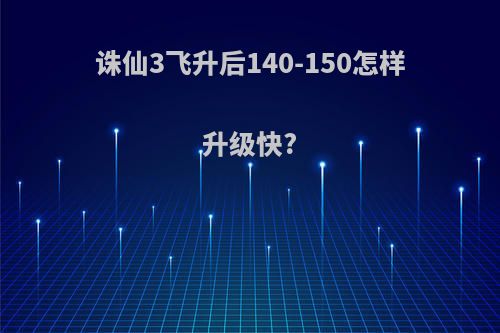 诛仙3飞升后140-150怎样升级快?