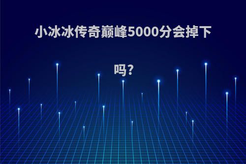 小冰冰传奇巅峰5000分会掉下吗?