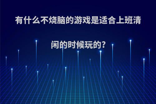 有什么不烧脑的游戏是适合上班清闲的时候玩的?