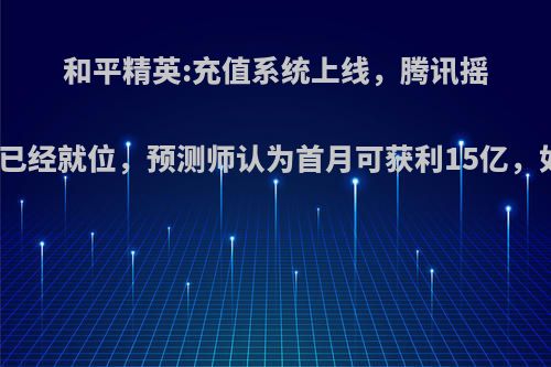 和平精英:充值系统上线，腾讯摇钱树已经就位，预测师认为首月可获利15亿，如何?