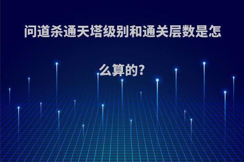 问道杀通天塔级别和通关层数是怎么算的?