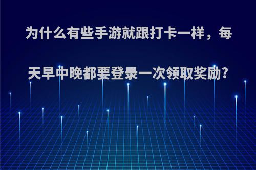 为什么有些手游就跟打卡一样，每天早中晚都要登录一次领取奖励?
