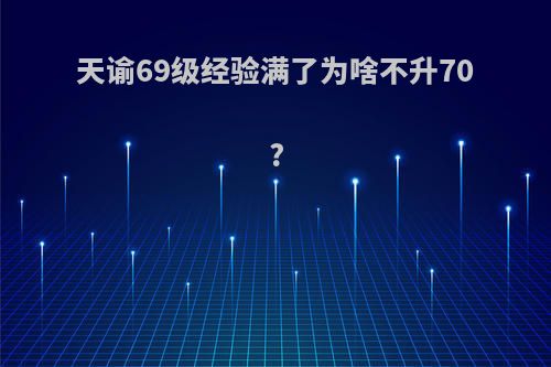 天谕69级经验满了为啥不升70?