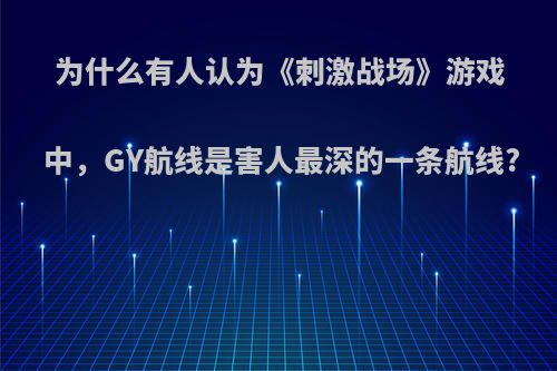为什么有人认为《刺激战场》游戏中，GY航线是害人最深的一条航线?