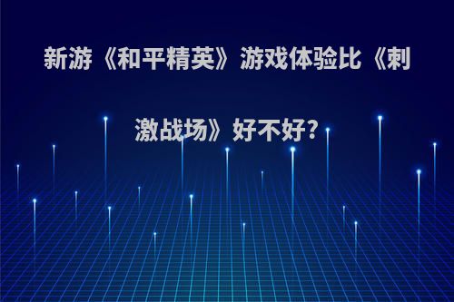 新游《和平精英》游戏体验比《刺激战场》好不好?