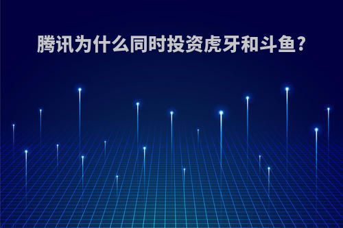 腾讯为什么同时投资虎牙和斗鱼?