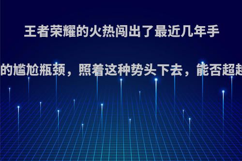 王者荣耀的火热闯出了最近几年手游的尴尬瓶颈，照着这种势头下去，能否超越?