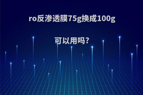 ro反渗透膜75g换成100g可以用吗?