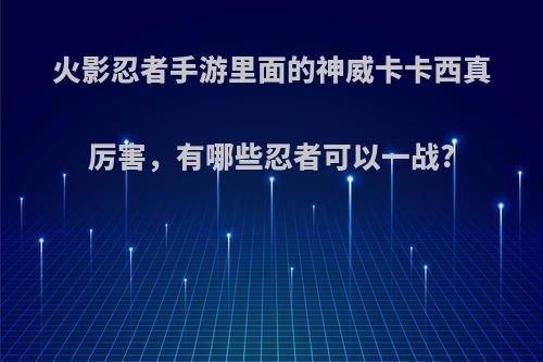 火影忍者手游里面的神威卡卡西真厉害，有哪些忍者可以一战?