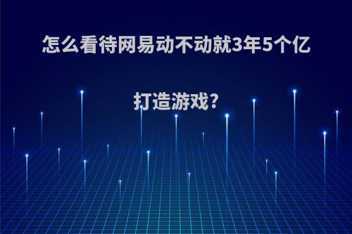 怎么看待网易动不动就3年5个亿打造游戏?