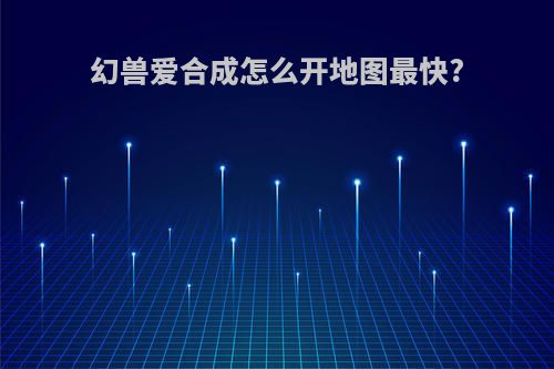 幻兽爱合成怎么开地图最快?