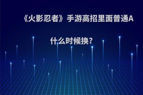 《火影忍者》手游高招里面普通A什么时候换?