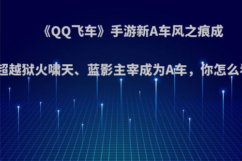 《QQ飞车》手游新A车风之痕成功超越狱火啸天、蓝影主宰成为A车，你怎么看?