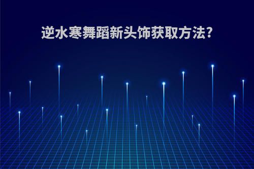 逆水寒舞蹈新头饰获取方法?