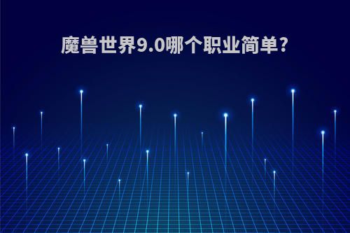 魔兽世界9.0哪个职业简单?