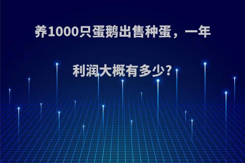 养1000只蛋鹅出售种蛋，一年利润大概有多少?