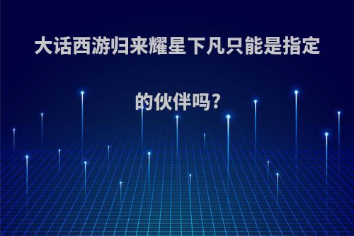 大话西游归来耀星下凡只能是指定的伙伴吗?