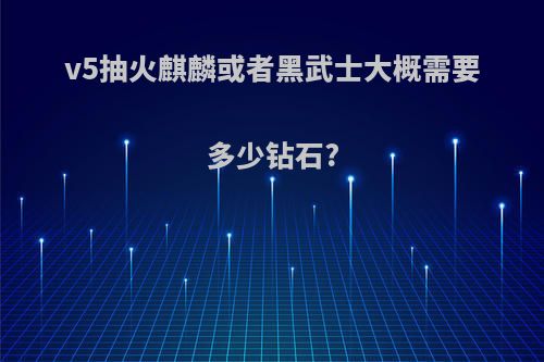 v5抽火麒麟或者黑武士大概需要多少钻石?