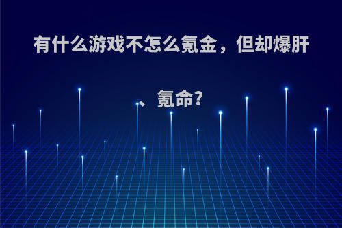 有什么游戏不怎么氪金，但却爆肝、氪命?