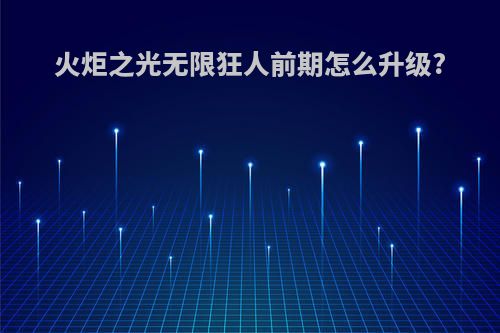 火炬之光无限狂人前期怎么升级?