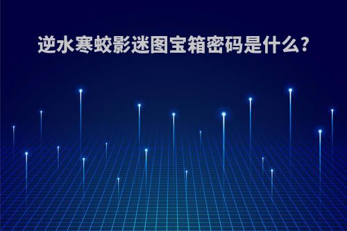 逆水寒蛟影迷图宝箱密码是什么?