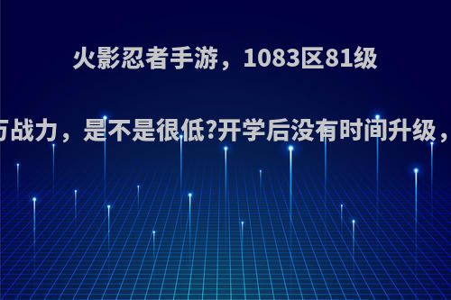 火影忍者手游，1083区81级78万战力，是不是很低?开学后没有时间升级，该?