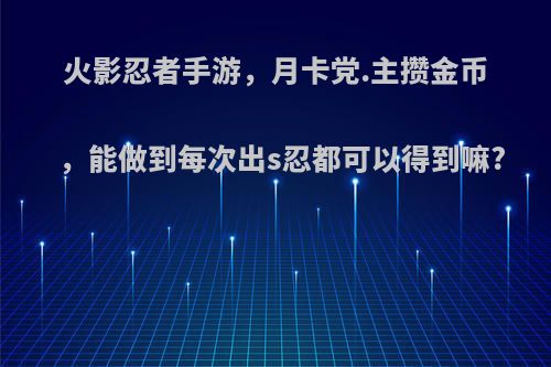 火影忍者手游，月卡党.主攒金币，能做到每次出s忍都可以得到嘛?