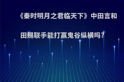 《秦时明月之君临天下》中田言和田赐联手能打赢鬼谷纵横吗?